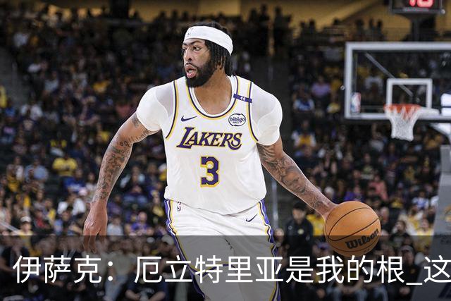 伊萨克：厄立特里亚是我的根 这就是为什么我球鞋上印着两面国旗