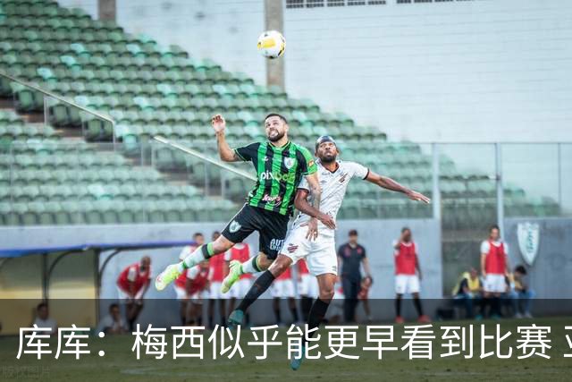 库库：梅西似乎能更早看到比赛 亚马尔的2年相当于别人的10年