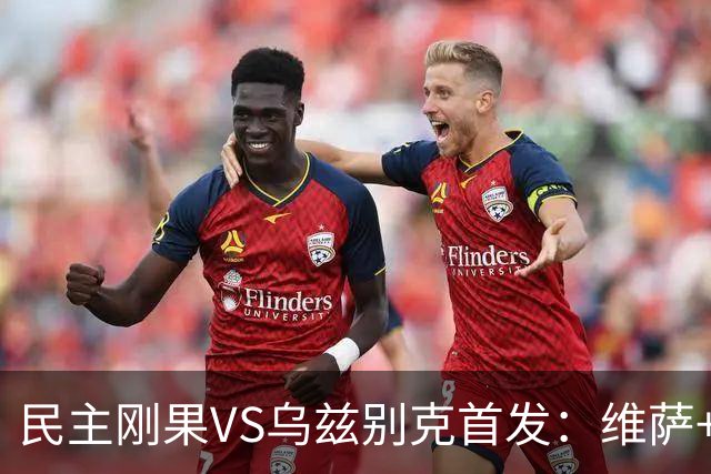 民主刚果VS乌兹别克首发：维萨+巴坎布 胡桑诺夫领军